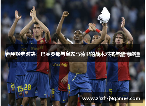 西甲经典对决：巴塞罗那与皇家马德里的战术对抗与激情碰撞