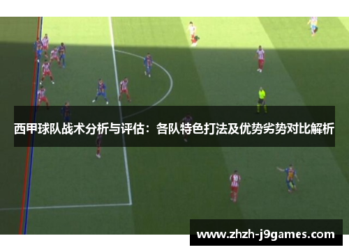 西甲球队战术分析与评估：各队特色打法及优势劣势对比解析