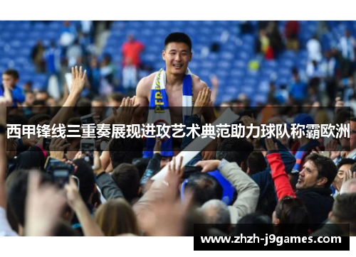 西甲锋线三重奏展现进攻艺术典范助力球队称霸欧洲