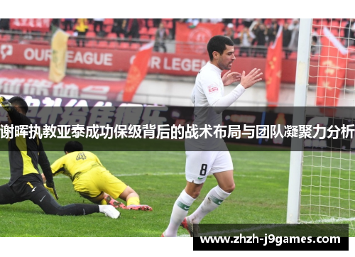 谢晖执教亚泰成功保级背后的战术布局与团队凝聚力分析