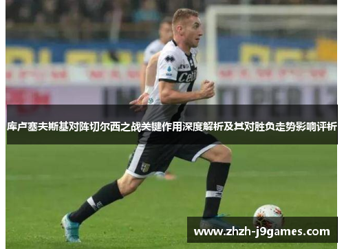 库卢塞夫斯基对阵切尔西之战关键作用深度解析及其对胜负走势影响评析