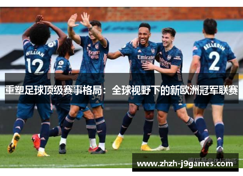 重塑足球顶级赛事格局：全球视野下的新欧洲冠军联赛