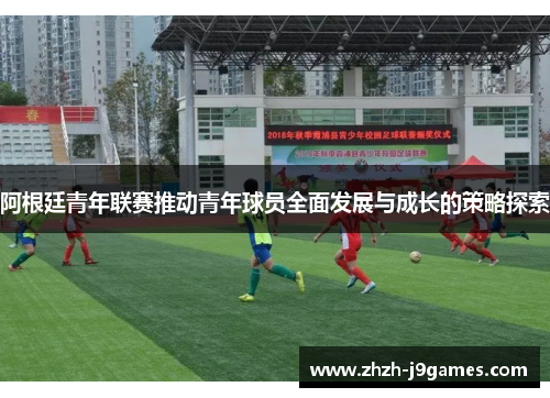 阿根廷青年联赛推动青年球员全面发展与成长的策略探索