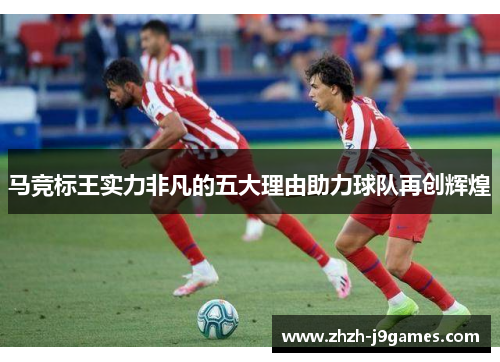 马竞标王实力非凡的五大理由助力球队再创辉煌