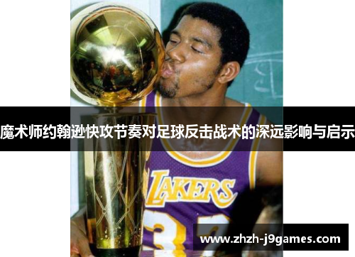 魔术师约翰逊快攻节奏对足球反击战术的深远影响与启示