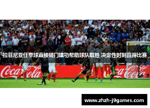 拉菲尼亚任意球直接破门建功帮助球队取胜 决定性时刻赢得比赛