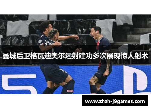 曼城后卫格瓦迪奥尔远射建功多次展现惊人射术