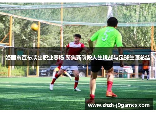 洛国富宣布淡出职业赛场 聚焦新阶段人生挑战与足球生涯总结