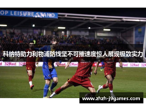 科纳特助力利物浦防线坚不可摧速度惊人展现极致实力