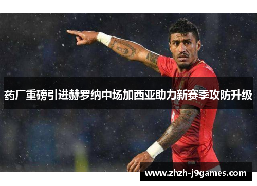 药厂重磅引进赫罗纳中场加西亚助力新赛季攻防升级