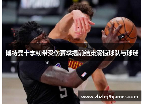 博特曼十字韧带受伤赛季提前结束震惊球队与球迷