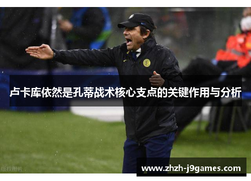 卢卡库依然是孔蒂战术核心支点的关键作用与分析