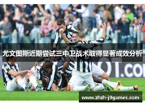 尤文图斯近期尝试三中卫战术取得显著成效分析