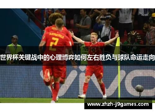 世界杯关键战中的心理博弈如何左右胜负与球队命运走向